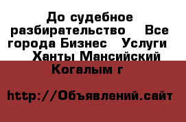 До судебное разбирательство. - Все города Бизнес » Услуги   . Ханты-Мансийский,Когалым г.